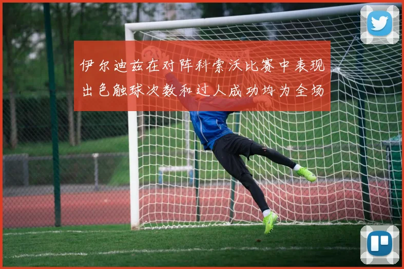 伊尔迪兹在对阵科索沃比赛中表现出色触球次数和过人成功均为全场最高
