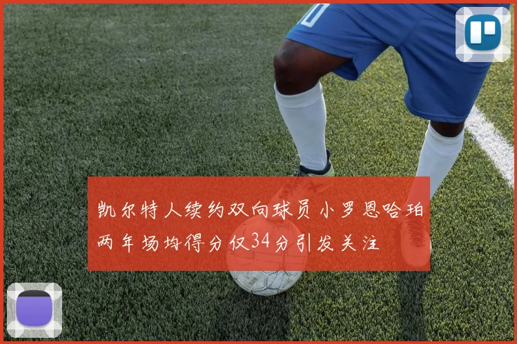凯尔特人续约双向球员小罗恩哈珀两年场均得分仅34分引发关注