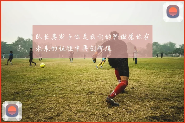 队长奥斯卡你是我们的骄傲愿你在未来的征程中再创辉煌