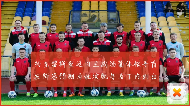 约克雷斯重返旧主战场葡体枪手首发阵容预测马杜埃凯与马丁内利出战