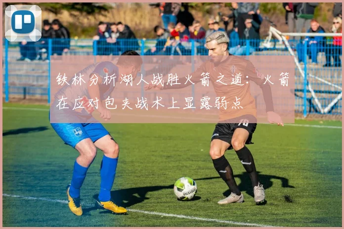 铁林分析湖人战胜火箭之道：火箭在应对包夹战术上显露弱点